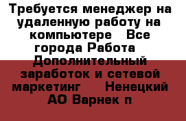 Требуется менеджер на удаленную работу на компьютере - Все города Работа » Дополнительный заработок и сетевой маркетинг   . Ненецкий АО,Варнек п.
